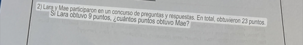 Lara y Mae participaron en un concurso de preguntas y respuestas. En total, obtuvieron 23 puntos. 
Sí Lara obtuvo 9 puntos, ¿cuántos puntos obtuvo Mae?