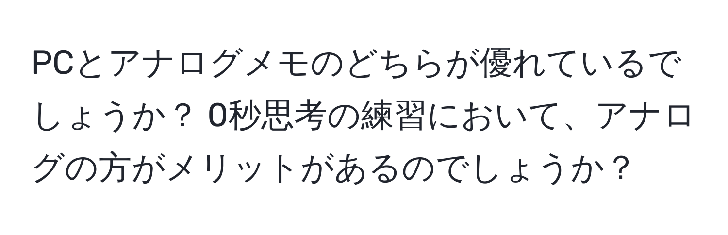 PCとアナログメモのどちらが優れているでしょうか？ 0秒思考の練習において、アナログの方がメリットがあるのでしょうか？