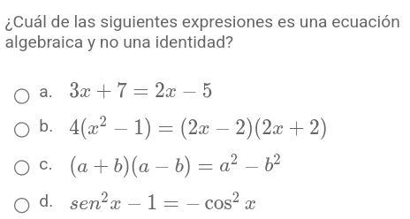 ¿Cuál de las siguientes expresiones es una ecuación
algebraica y no una identidad?
a. 3x+7=2x-5
b. 4(x^2-1)=(2x-2)(2x+2)
C. (a+b)(a-b)=a^2-b^2
d. sen^2x-1=-cos^2x