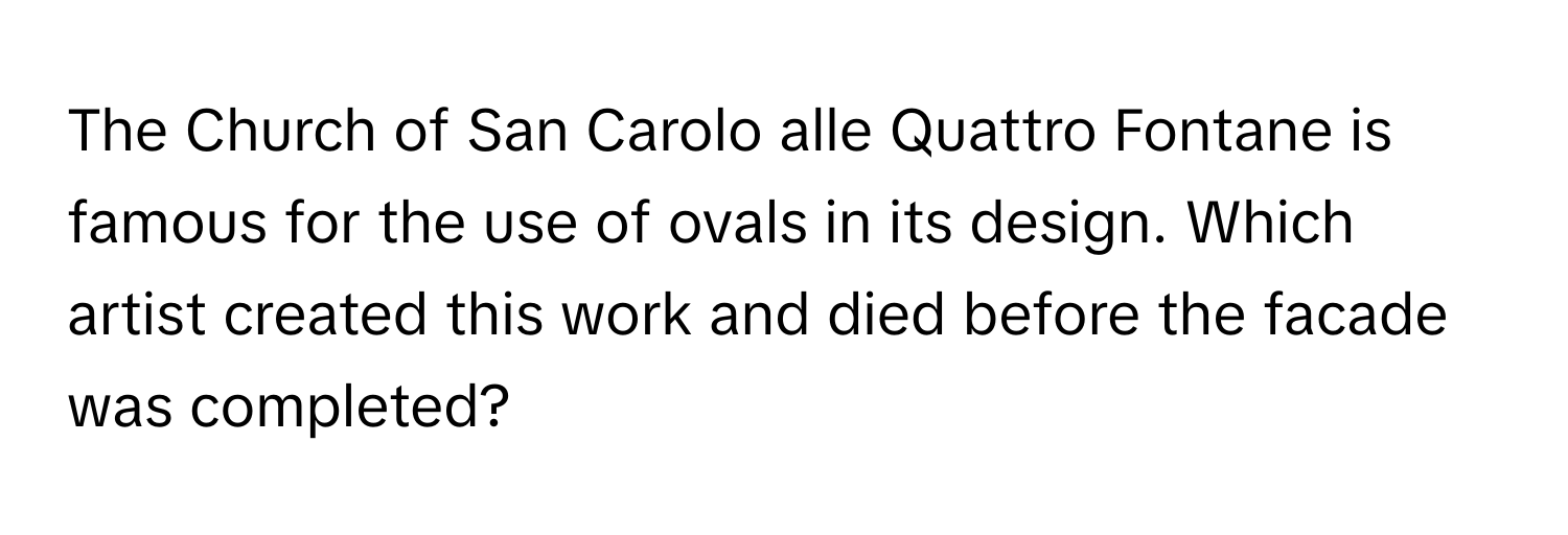 The Church of San Carolo alle Quattro Fontane is famous for the use of ovals in its design. Which artist created this work and died before the facade was completed?