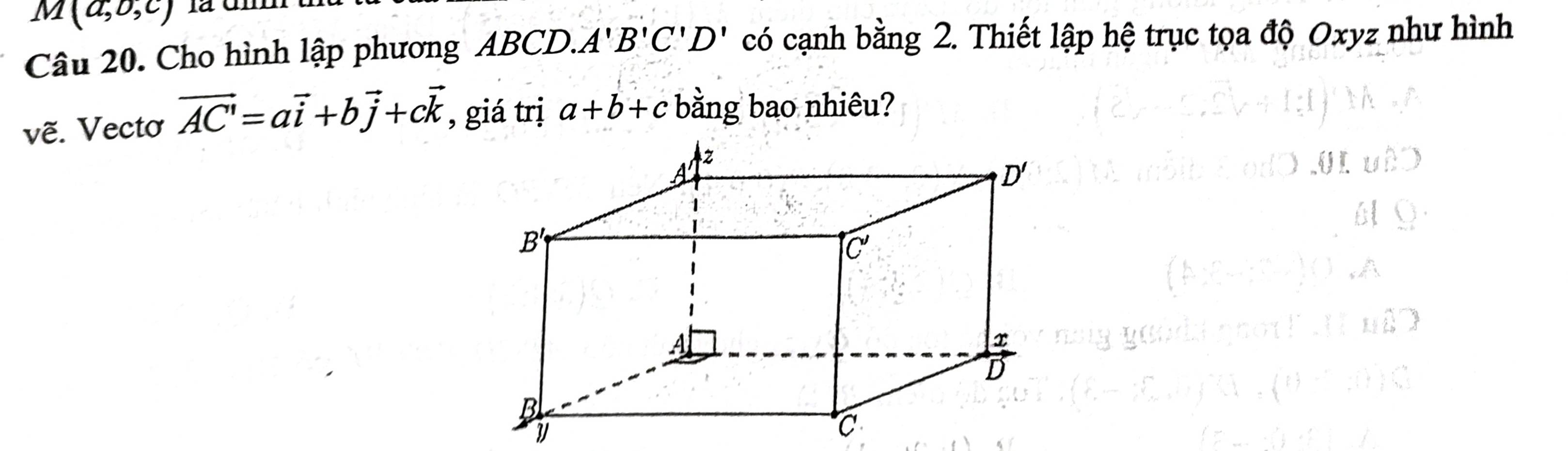 M(a,b,c)
Câu 20. Cho hình lập phương ABCD.. A'B'C'D' có cạnh bằng 2. Thiết lập hệ trục tọa độ Oxyz như hình
vẽ. Vecto vector AC'=avector i+bvector j+cvector k , giá trị a+b+c bằng bao nhiêu?