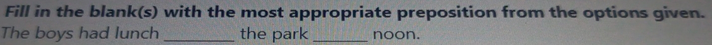 Fill in the blank(s) with the most appropriate preposition from the options given. 
The boys had lunch _the park _noon.