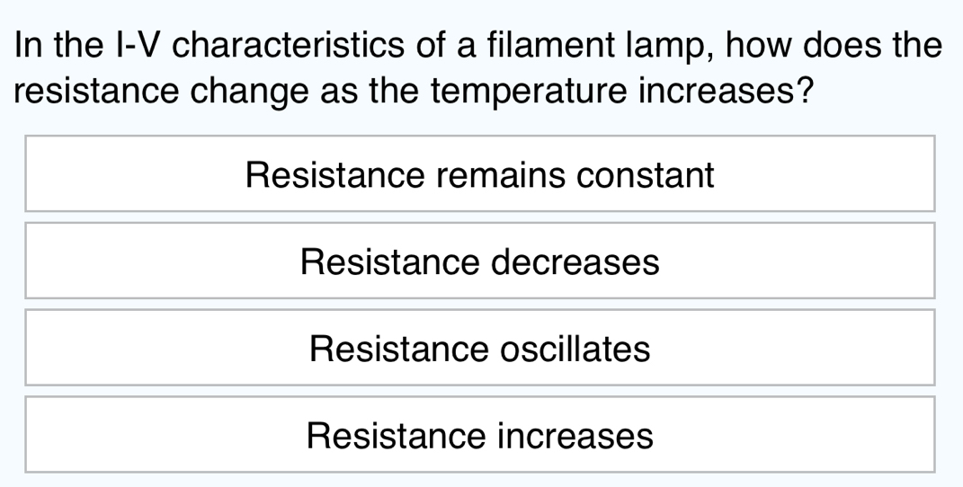 In the I-V characteristics of a filament lamp, how does the
resistance change as the temperature increases?
Resistance remains constant
Resistance decreases
Resistance oscillates
Resistance increases