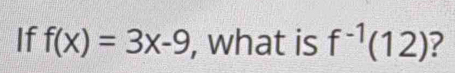 If f(x)=3x-9 , what is f^(-1)(12) ?