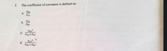The coefficient of curvature is defined as:
a. frac D_30D_10
b. frac D_18D_2
,c. frac (D_y0)^2D_10* D_y0
d. frac D_10^2D_30* D_60.