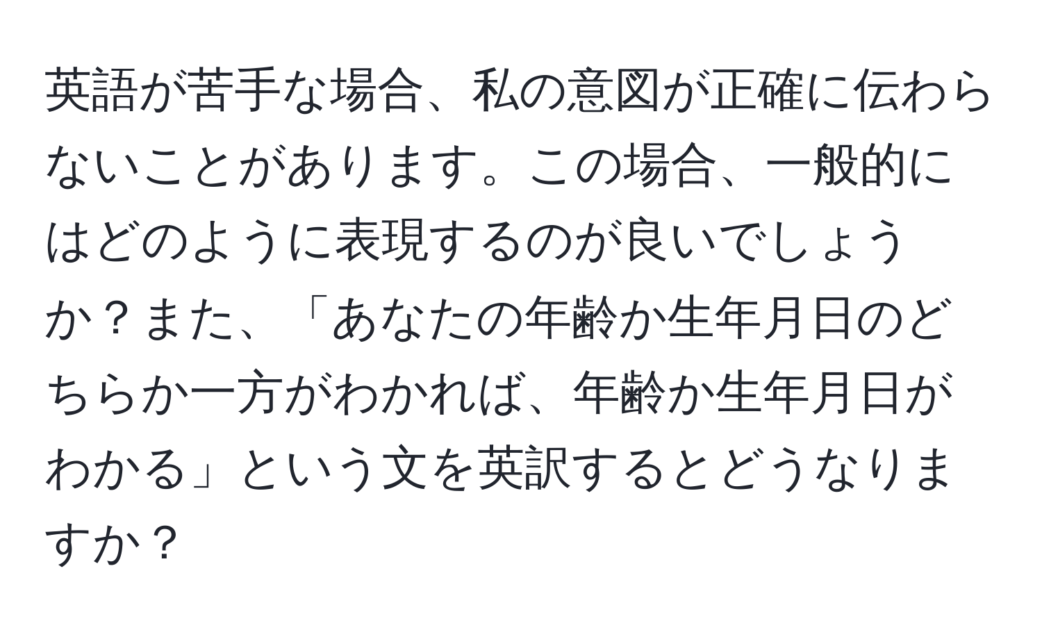 英語が苦手な場合、私の意図が正確に伝わらないことがあります。この場合、一般的にはどのように表現するのが良いでしょうか？また、「あなたの年齢か生年月日のどちらか一方がわかれば、年齢か生年月日がわかる」という文を英訳するとどうなりますか？