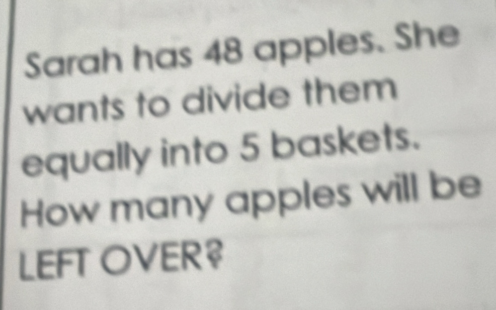 Sarah has 48 apples. She 
wants to divide them 
equally into 5 baskets. 
How many apples will be 
LEFT OVER?