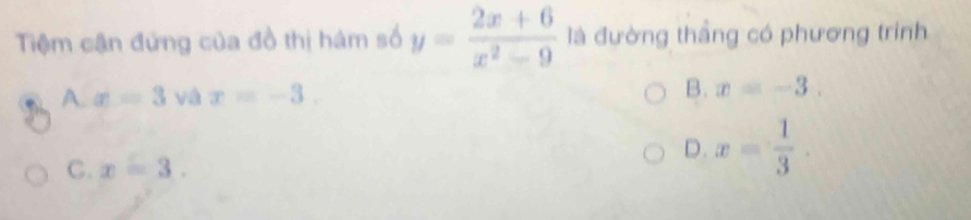 Tiệm cận đứng của đồ thị hám số y= (2x+6)/x^2-9  là đường thắng có phương trinh
A. x=3 và x=-3.
B. x=-3.
D. x= 1/3 .
C. x=3.