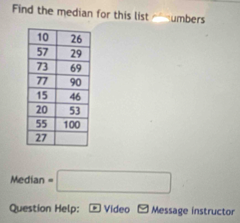 Find the median for this list umbers
Median=□
Question Help: Video Message instructor