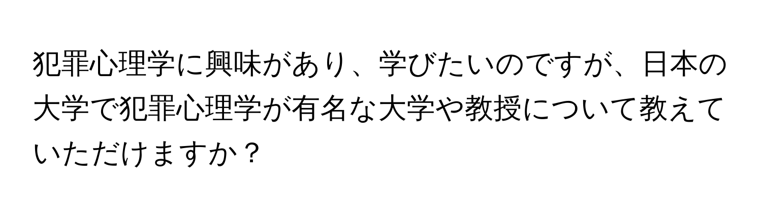 犯罪心理学に興味があり、学びたいのですが、日本の大学で犯罪心理学が有名な大学や教授について教えていただけますか？