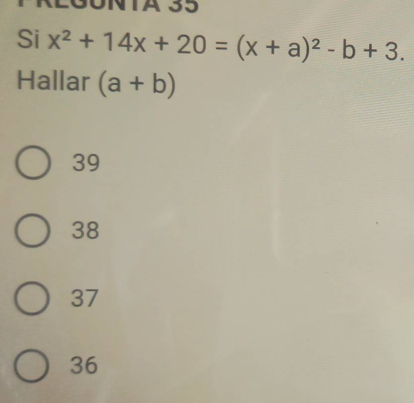 UNTA 35
Si x^2+14x+20=(x+a)^2-b+3. 
Hallar (a+b)
39
38
37
36