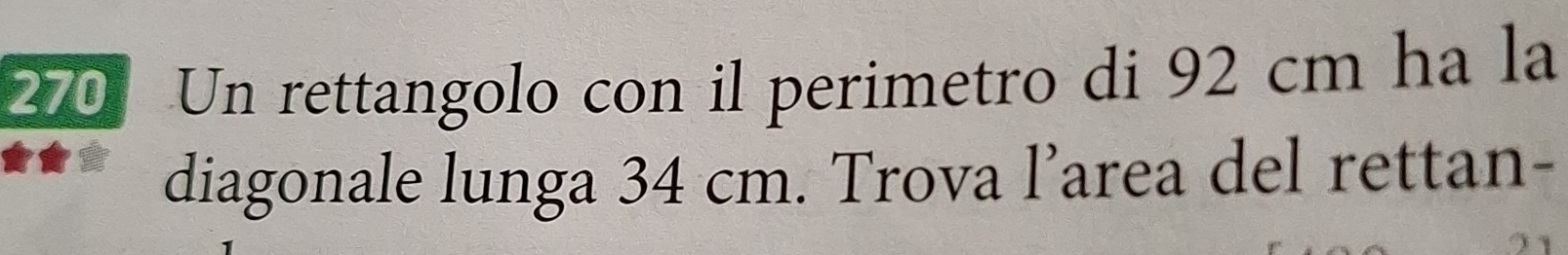 270 Un rettangolo con il perimetro di 92 cm ha la 
diagonale lunga 34 cm. Trova l’area del rettan-