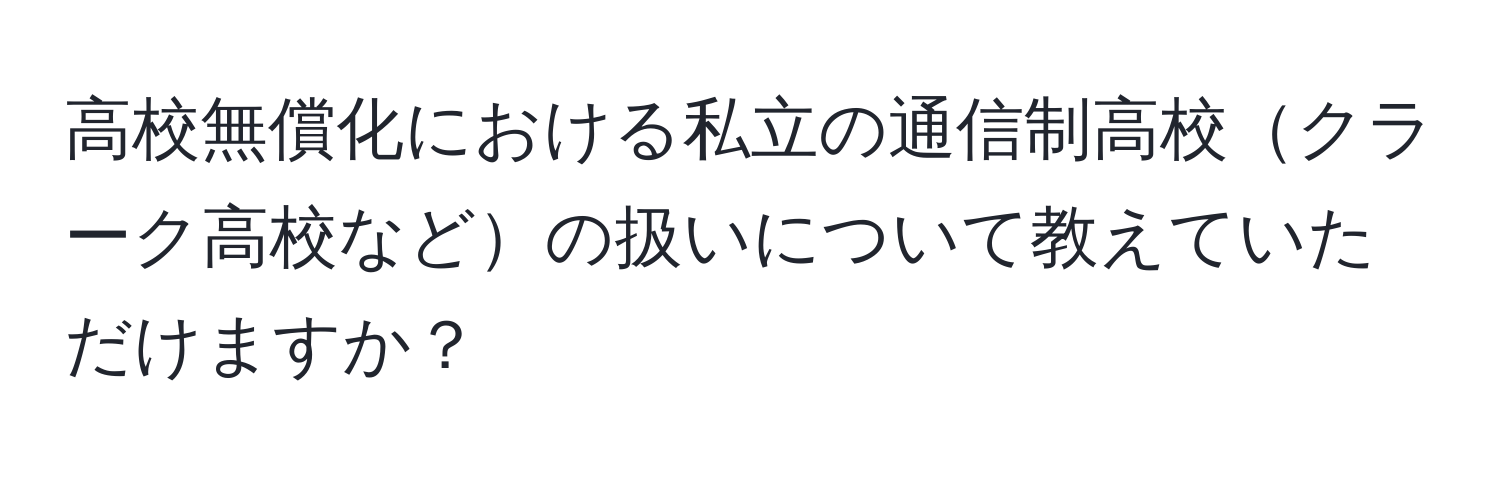 高校無償化における私立の通信制高校クラーク高校などの扱いについて教えていただけますか？