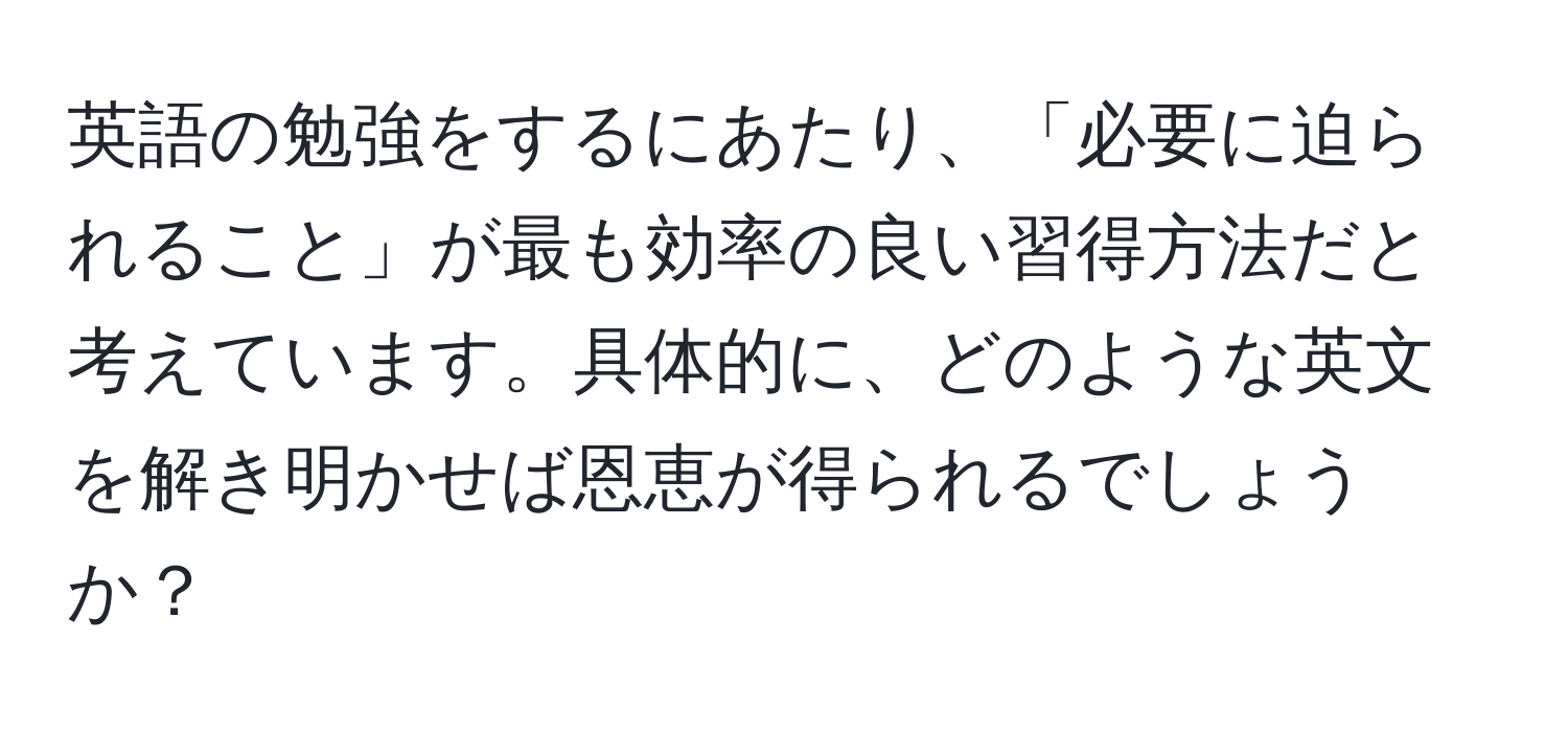 英語の勉強をするにあたり、「必要に迫られること」が最も効率の良い習得方法だと考えています。具体的に、どのような英文を解き明かせば恩恵が得られるでしょうか？