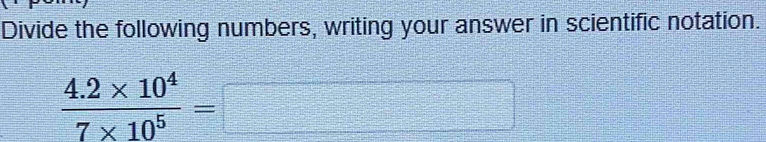 Divide the following numbers, writing your answer in scientific notation.
 (4.2* 10^4)/7* 10^5 =□