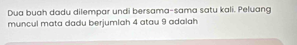 Dua buah dadu dilempar undi bersama-sama satu kali. Peluang 
muncul mata dadu berjumlah 4 atau 9 adalah