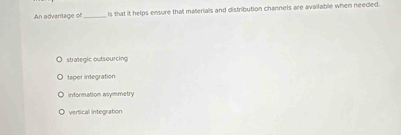 An advantage of_ is that it helps ensure that materials and distribution channels are available when needed.
strategic outsourcing
taper integration
information asymmetry
vertical integration