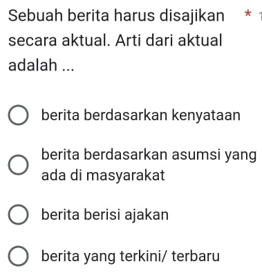 Sebuah berita harus disajikan *
secara aktual. Arti dari aktual
adalah ...
berita berdasarkan kenyataan
berita berdasarkan asumsi yang
ada di masyarakat
berita berisi ajakan
berita yang terkini/ terbaru