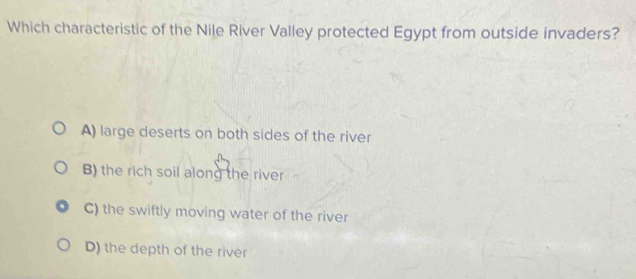 Which characteristic of the Nile River Valley protected Egypt from outside invaders?
A) large deserts on both sides of the river
B) the rich soil along the river
C) the swiftly moving water of the river
D) the depth of the river