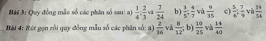 Quy đồng mẫu số các phân số sau: a)  1/4 ;  2/3  và  7/24  b)  3/5 ;  4/7  và  9/35  c)  5/6 ;  7/9  và  19/54 
Bài 4: Rút gọn rồi quy đồng mẫu số các phân số: a)  2/36  và  8/12 ; b)  10/25  và  14/40 