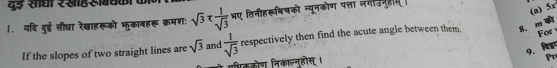 दई साधा रखाहसबचक 
1. यदि दुई सीधा रेखाहरूको भुकावहरू क्रमशः sqrt(3) भए तिनीहरूबिचको न्यूनकोण पत्ता लगीउनुहास। 
(a) 5x
If the slopes of two straight lines are sqrt(3) and  1/sqrt(3)  respectively then find the acute angle between them. 
8. m को 
For 
9. दिडप 
शधचिककोण निकाल्न्होस् । 
Pr