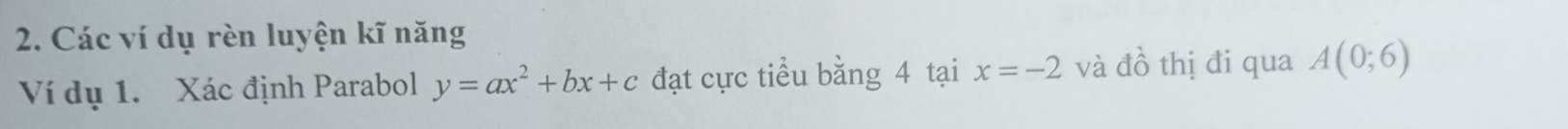 Các ví dụ rèn luyện kĩ năng 
Ví dụ 1. Xác định Parabol y=ax^2+bx+c đạt cực tiểu bằng 4 tại x=-2 và đồ thị đi qua A(0;6)