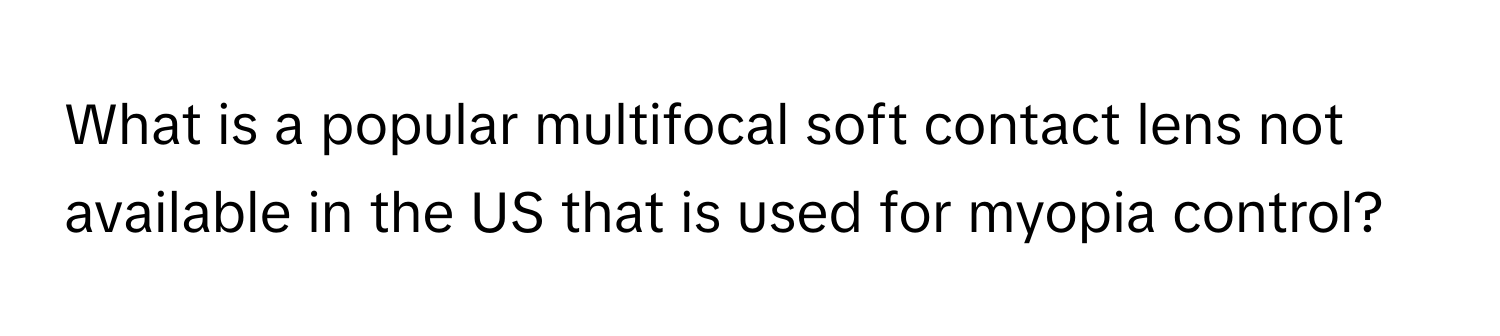 What is a popular multifocal soft contact lens not available in the US that is used for myopia control?