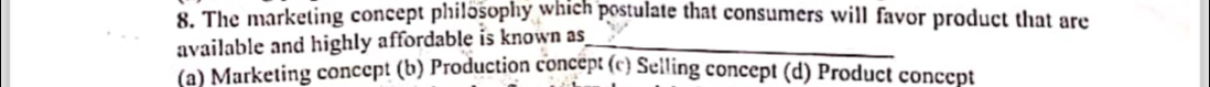 The marketing concept philosophy which postulate that consumers will favor product that are
available and highly affordable is known as_
(a) Marketing concept (b) Production concept (c) Selling concept (d) Product concept