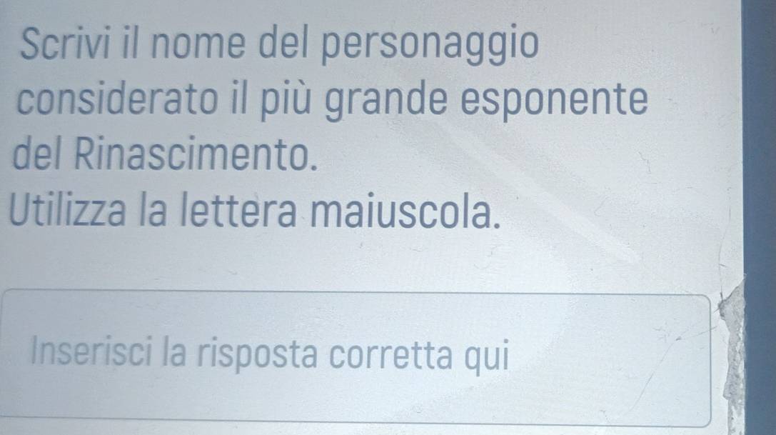 Scrivi il nome del personaggio 
considerato il più grande esponente 
del Rinascimento. 
Utilizza la lettera maiuscola. 
Inserisci la risposta corretta qui