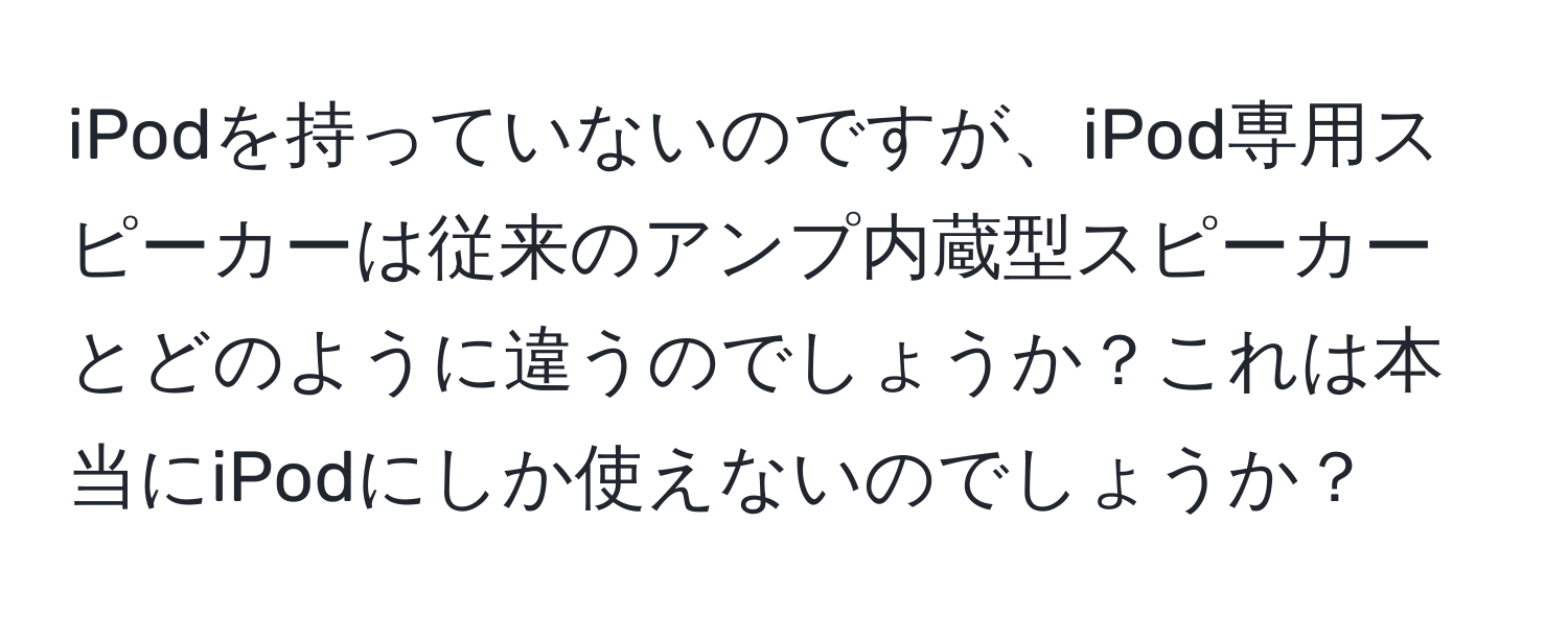 iPodを持っていないのですが、iPod専用スピーカーは従来のアンプ内蔵型スピーカーとどのように違うのでしょうか？これは本当にiPodにしか使えないのでしょうか？