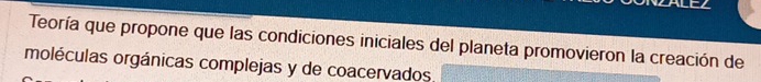 Teoría que propone que las condiciones iniciales del planeta promovieron la creación de 
moléculas orgánicas complejas y de coacervados.