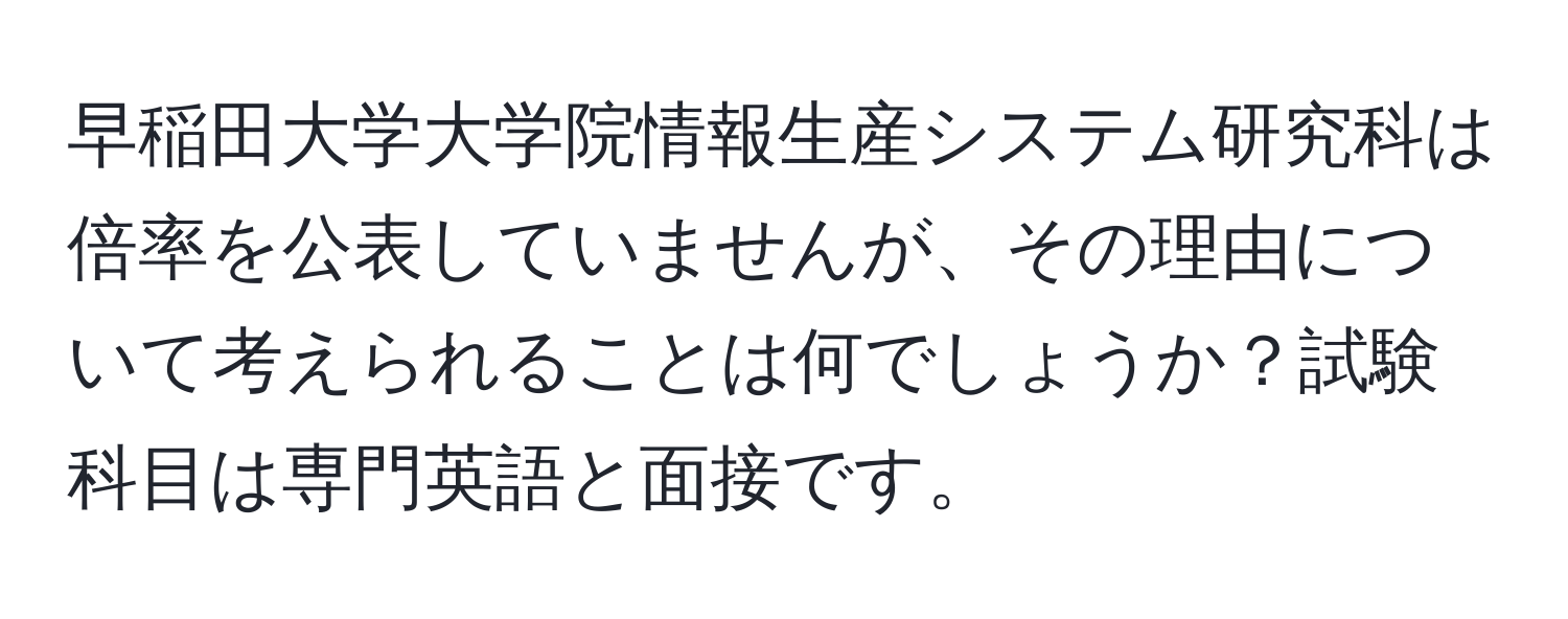 早稲田大学大学院情報生産システム研究科は倍率を公表していませんが、その理由について考えられることは何でしょうか？試験科目は専門英語と面接です。