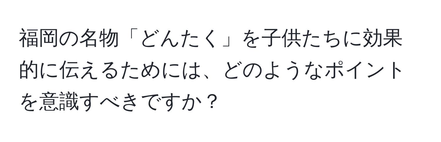 福岡の名物「どんたく」を子供たちに効果的に伝えるためには、どのようなポイントを意識すべきですか？