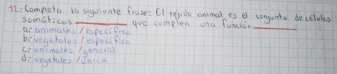 12: Completa 1a siguiente frase: El tejido animal es el conjunto decelulas
somaticas gve cumpien and funcion_
ai animales / especifrce
bivegetales / especifica
cranimales /genesal
di vegetales /inca