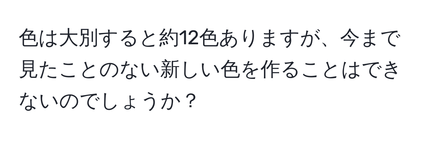 色は大別すると約12色ありますが、今まで見たことのない新しい色を作ることはできないのでしょうか？