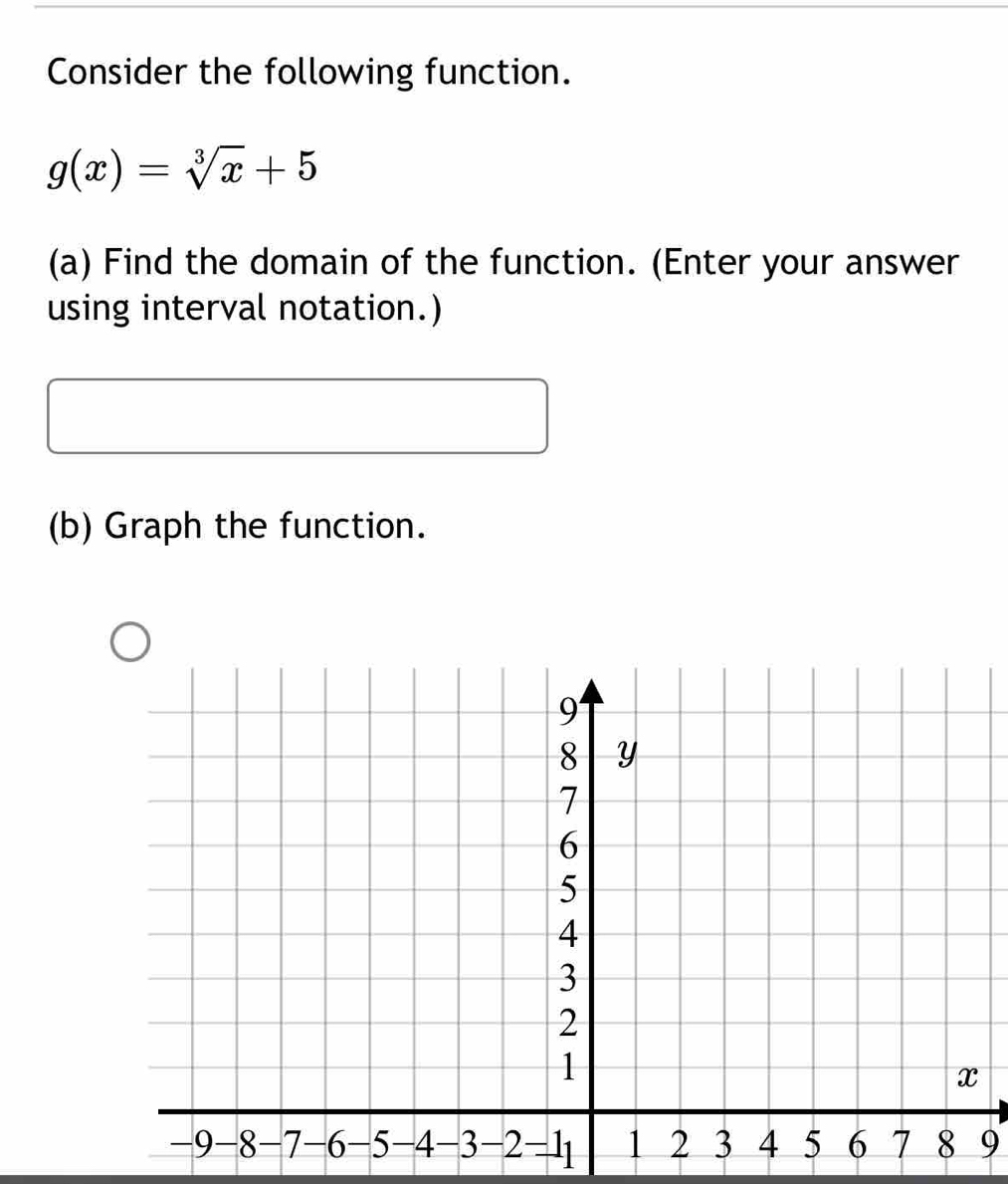 Consider the following function.
g(x)=sqrt[3](x)+5
(a) Find the domain of the function. (Enter your answer 
using interval notation.) 
(b) Graph the function. 
9