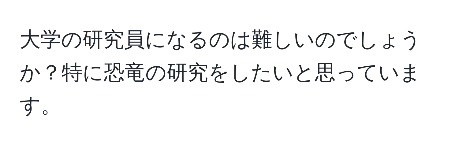 大学の研究員になるのは難しいのでしょうか？特に恐竜の研究をしたいと思っています。