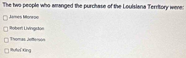 The two people who arranged the purchase of the Louisiana Territory were:
James Monroe
Robert Livingston
Thomas Jefferson
Rufus King
