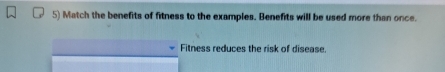 Match the benefits of fitness to the examples. Benefits will be used more than once. 
Fitness reduces the risk of disease.