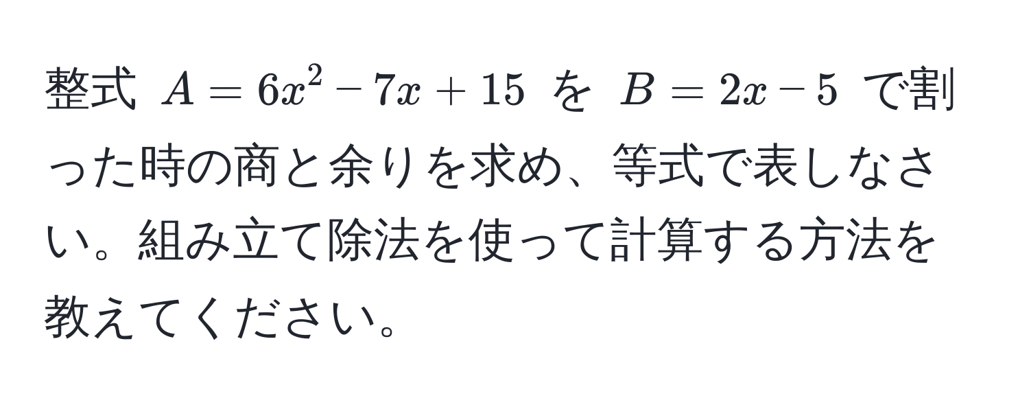 整式 $A = 6x^2 - 7x + 15$ を $B = 2x - 5$ で割った時の商と余りを求め、等式で表しなさい。組み立て除法を使って計算する方法を教えてください。