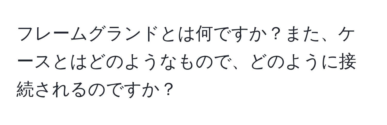 フレームグランドとは何ですか？また、ケースとはどのようなもので、どのように接続されるのですか？