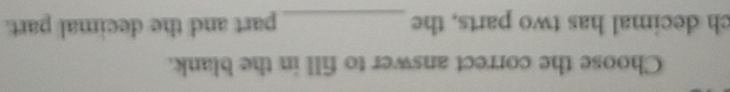 Choose the correct answer to fill in the blank. 
ch decimal has two parts, the _part and the decimal part.