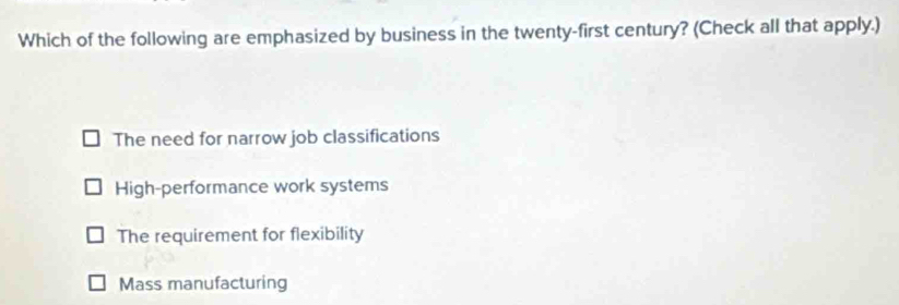 Which of the following are emphasized by business in the twenty-first century? (Check all that apply.)
The need for narrow job classifications
High-performance work systems
The requirement for flexibility
Mass manufacturing