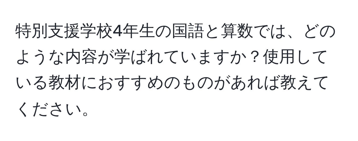 特別支援学校4年生の国語と算数では、どのような内容が学ばれていますか？使用している教材におすすめのものがあれば教えてください。