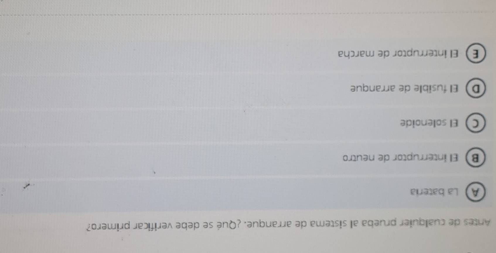 Antes de cualquier prueba al sistema de arranque. ¿Qué se debe verificar primero?
A La bateria
B El interruptor de neutro
C El solenoide
D El fusible de arranque
E El interruptor de marcha