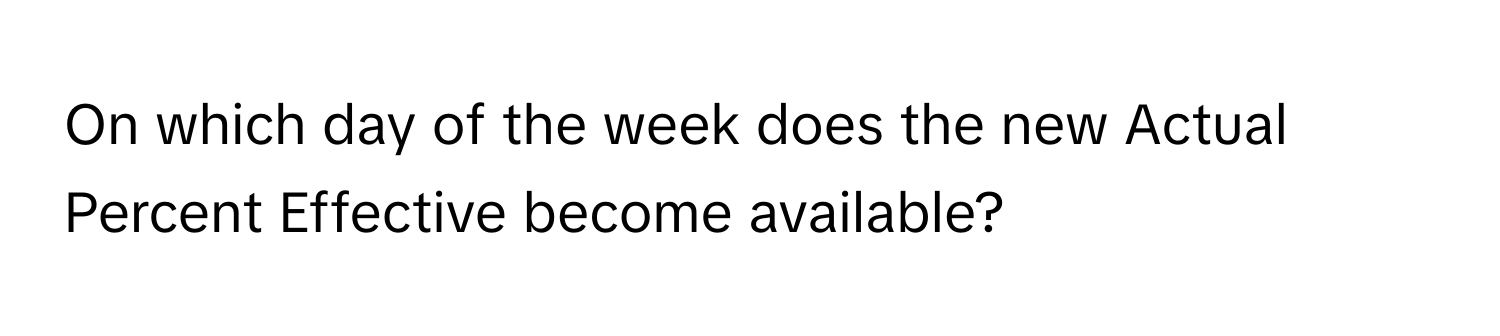 On which day of the week does the new Actual Percent Effective become available?