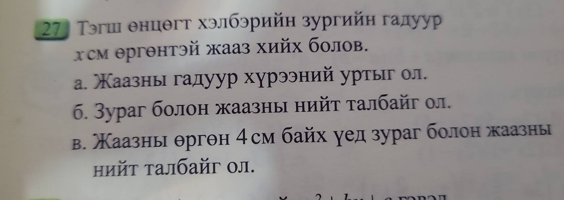 27: Тэгш енцθгт хэлбэрийн зургийн гадуур 
Χсм θргθнтэй жааз хийх болов. 
а. Каазны гадуур хурээний уртыг ол. 
6. 3ураг болон жаазны нийτ талбайг ол. 
в. Каазны θргθн 4см байх уед зураг болон жаазны 
нийτ τалбайг ол.