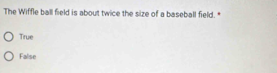 The Wiffle ball field is about twice the size of a baseball field. *
True
False