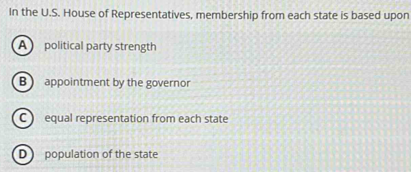 In the U.S. House of Representatives, membership from each state is based upon
A political party strength
B  appointment by the governor
C equal representation from each state
D ) population of the state