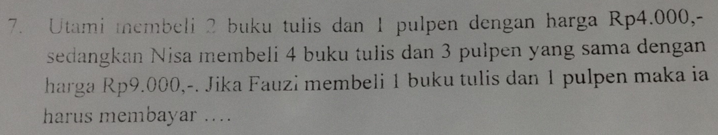 Utami membeli 2 buku tulis dan 1 pulpen dengan harga Rp4.000,- 
sedangkan Nisa membeli 4 buku tulis dan 3 pulpen yang sama dengan 
harga Rp9.000,-. Jika Fauzi membeli 1 buku tulis dan 1 pulpen maka ia 
harus membayar ....